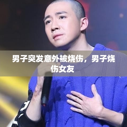 男子突发意外被烧伤，男子烧伤女友 