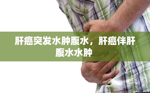 肝癌突发水肿腹水，肝癌伴肝腹水水肿 