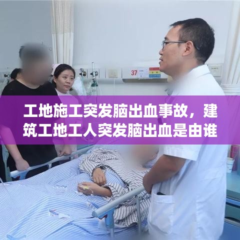 工地施工突发脑出血事故，建筑工地工人突发脑出血是由谁来承担 
