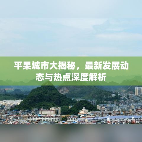 平果城市大揭秘，最新发展动态与热点深度解析