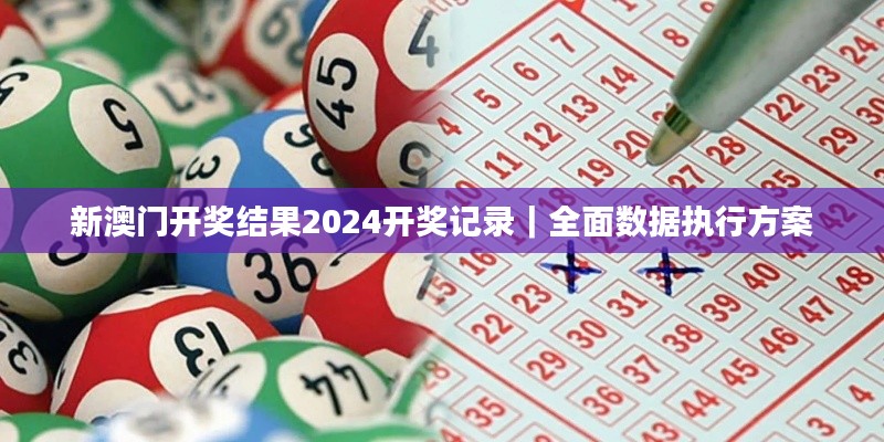 新澳门开奖结果2024开奖记录｜全面数据执行方案