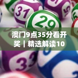 澳门9点35分看开奖｜精选解读100%精准