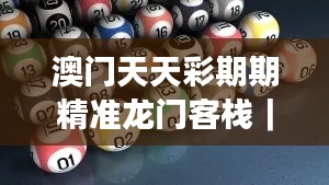 澳门天天彩期期精准龙门客栈｜实证数据解析说明