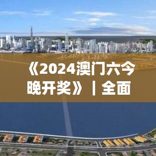 《2024澳门六今晚开奖》｜全面解析与深度体验