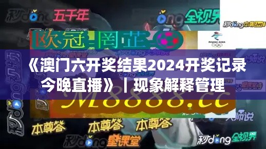 《澳门六开奖结果2024开奖记录今晚直播》｜现象解释管理