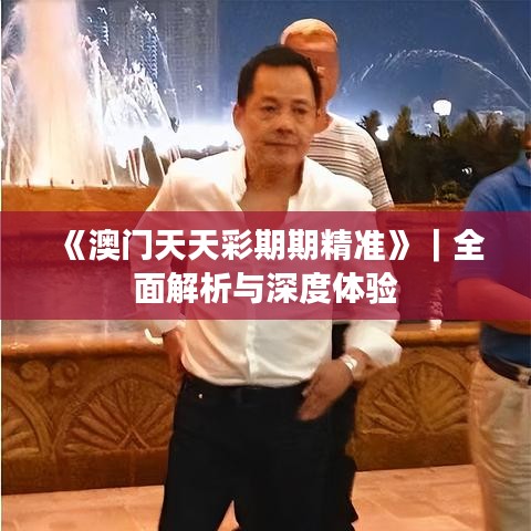 《澳门天天彩期期精准》｜全面解析与深度体验