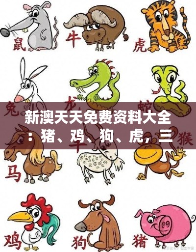 新澳天天免费资料大全：猪、鸡、狗、虎，三期必中一期