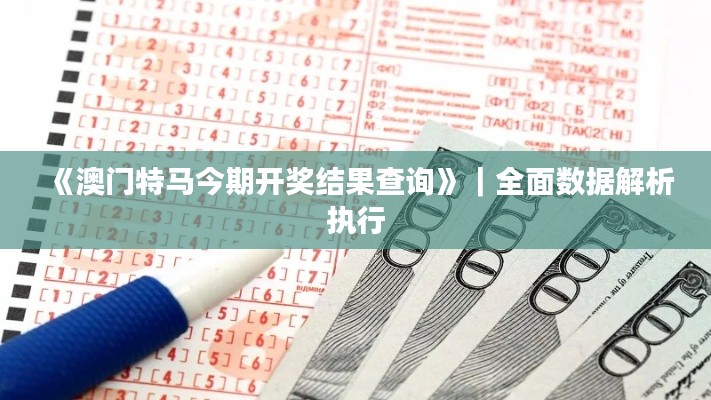 《澳门特马今期开奖结果查询》｜全面数据解析执行