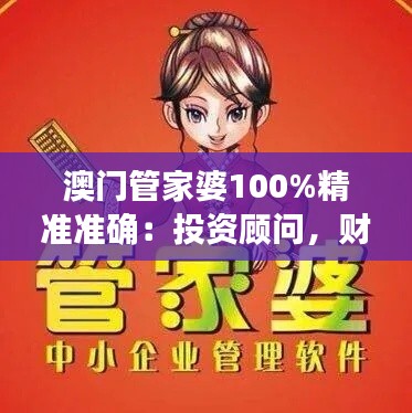 澳门管家婆100%精准准确：投资顾问，财富管理的金牌助手