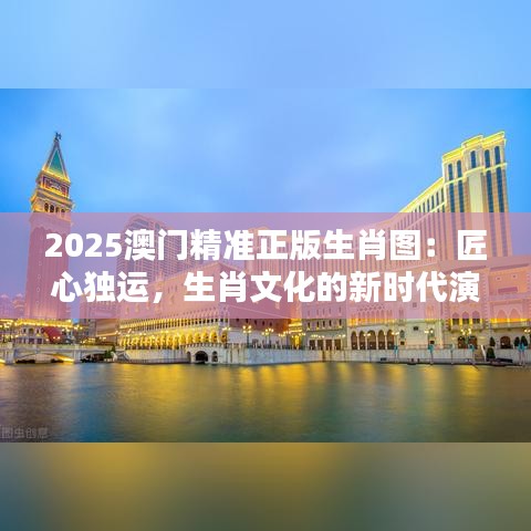 2025澳门精准正版生肖图：匠心独运，生肖文化的新时代演绎