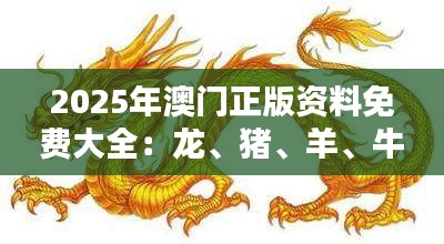 2025年澳门正版资料免费大全：龙、猪、羊、牛，免费公开