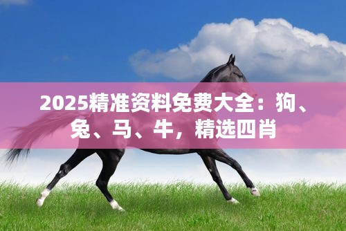 2025精准资料免费大全：狗、兔、马、牛，精选四肖