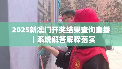 2025新澳门开奖结果查询直播｜系统解答解释落实