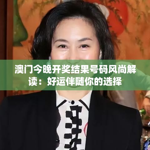 澳门今晚开奖结果号码风尚解读：好运伴随你的选择