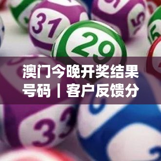 澳门今晚开奖结果号码｜客户反馈分析落实