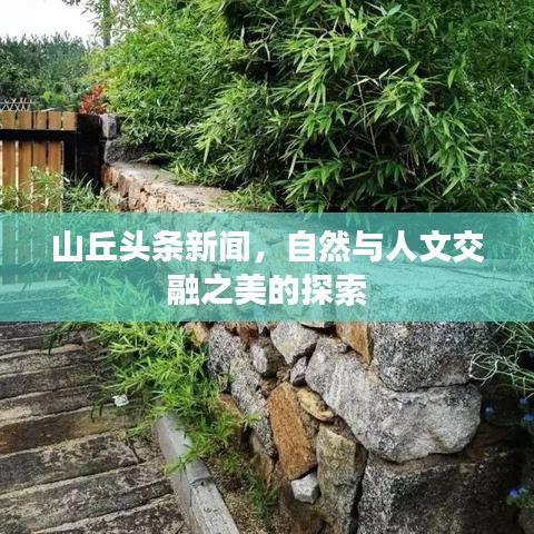 山丘头条新闻，自然与人文交融之美的探索