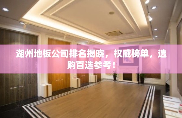 湖州地板公司排名揭晓，权威榜单，选购首选参考！