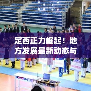 定西正力崛起！地方发展最新动态与前景展望速递