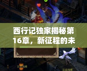 西行记独家揭秘第16章，新征程的未知挑战与挑战之旅