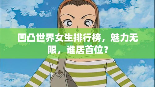 凹凸世界女生排行榜，魅力无限，谁居首位？