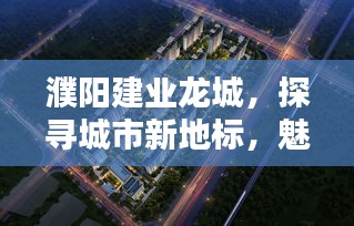濮阳建业龙城，探寻城市新地标，魅力无限！