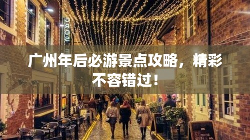 广州年后必游景点攻略，精彩不容错过！