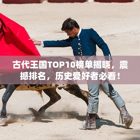 古代王国TOP10榜单揭晓，震撼排名，历史爱好者必看！