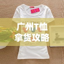 广州T恤拿货攻略，最新指南助你轻松选购！