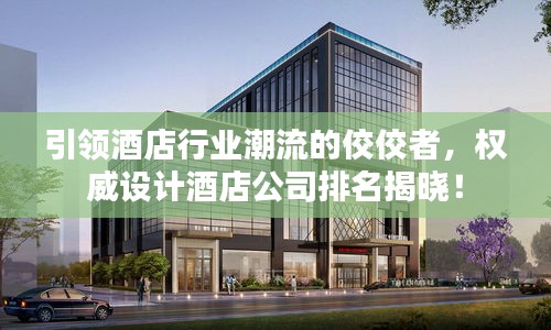 引领酒店行业潮流的佼佼者，权威设计酒店公司排名揭晓！