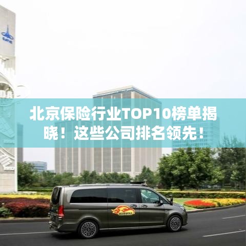 北京保险行业TOP10榜单揭晓！这些公司排名领先！