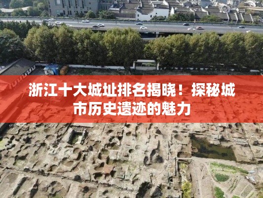 浙江十大城址排名揭晓！探秘城市历史遗迹的魅力