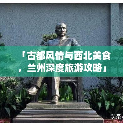 「古都风情与西北美食，兰州深度旅游攻略」