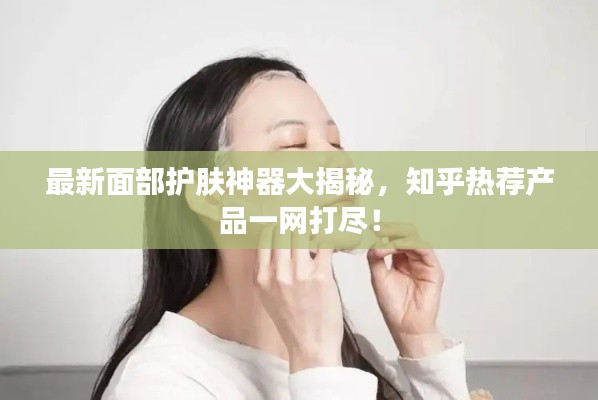 最新面部护肤神器大揭秘，知乎热荐产品一网打尽！