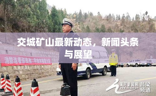 交城矿山最新动态，新闻头条与展望