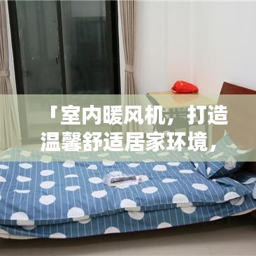 「室内暖风机，打造温馨舒适居家环境，百度精选解决方案」