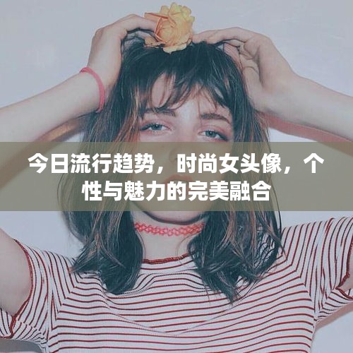 今日流行趋势，时尚女头像，个性与魅力的完美融合
