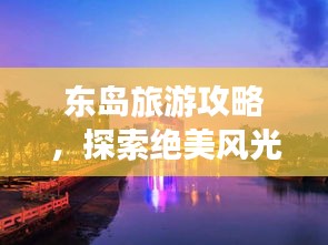 东岛旅游攻略，探索绝美风光，畅游无限自然魅力！