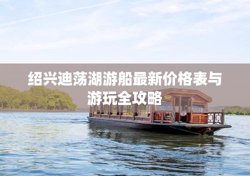 绍兴迪荡湖游船最新价格表与游玩全攻略