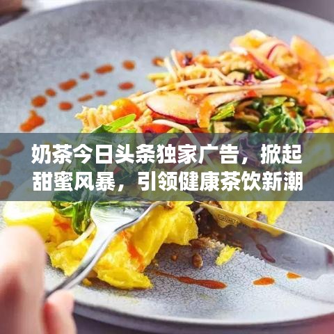 奶茶今日头条独家广告，掀起甜蜜风暴，引领健康茶饮新潮流