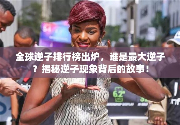全球逆子排行榜出炉，谁是最大逆子？揭秘逆子现象背后的故事！