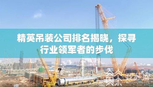 精英吊装公司排名揭晓，探寻行业领军者的步伐