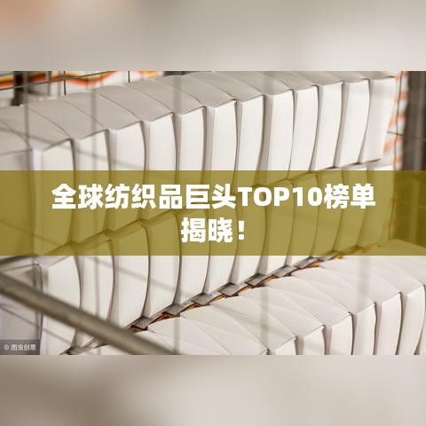 全球纺织品巨头TOP10榜单揭晓！