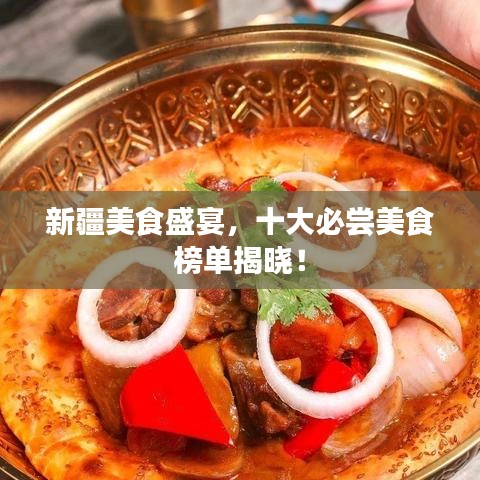 新疆美食盛宴，十大必尝美食榜单揭晓！