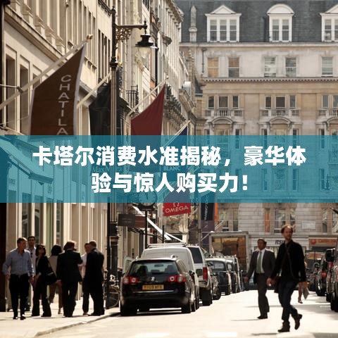 卡塔尔消费水准揭秘，豪华体验与惊人购买力！