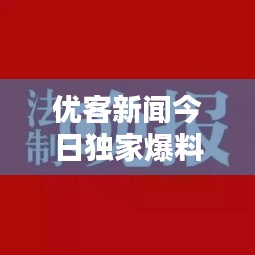 优客新闻今日独家爆料，最新消息速递