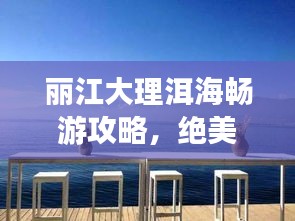 丽江大理洱海畅游攻略，绝美风光，一网打尽！