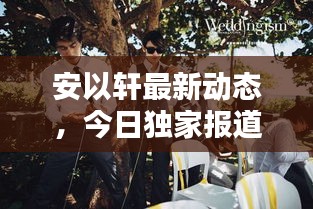 安以轩最新动态，今日独家报道揭秘！