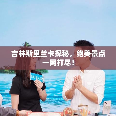 吉林斯里兰卡探秘，绝美景点一网打尽！