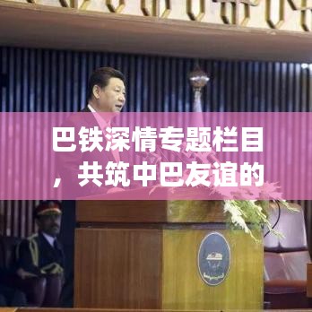 巴铁深情专题栏目，共筑中巴友谊的钢铁长城