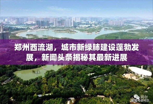 郑州西流湖，城市新绿肺建设蓬勃发展，新闻头条揭秘其最新进展